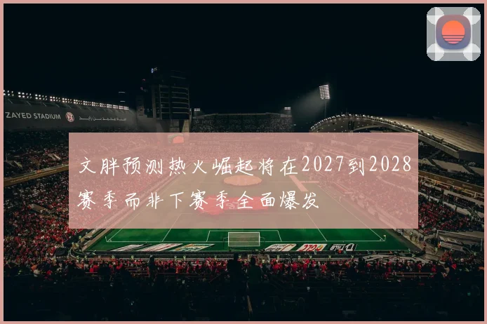 文胖预测热火崛起将在2027到2028赛季而非下赛季全面爆发