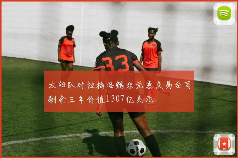 太阳队对拉梅洛鲍尔无意交易合同剩余三年价值1307亿美元