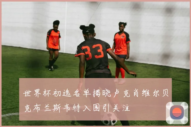 世界杯初选名单揭晓卢克肖维尔贝克布兰斯韦特入围引关注