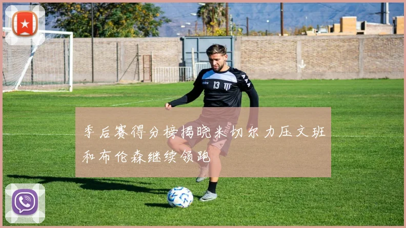 季后赛得分榜揭晓米切尔力压文班和布伦森继续领跑