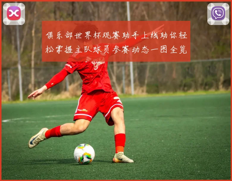 俱乐部世界杯观赛助手上线助你轻松掌握主队球员参赛动态一图全览