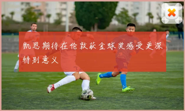 凯恩期待在伦敦获金球奖感受更深特别意义