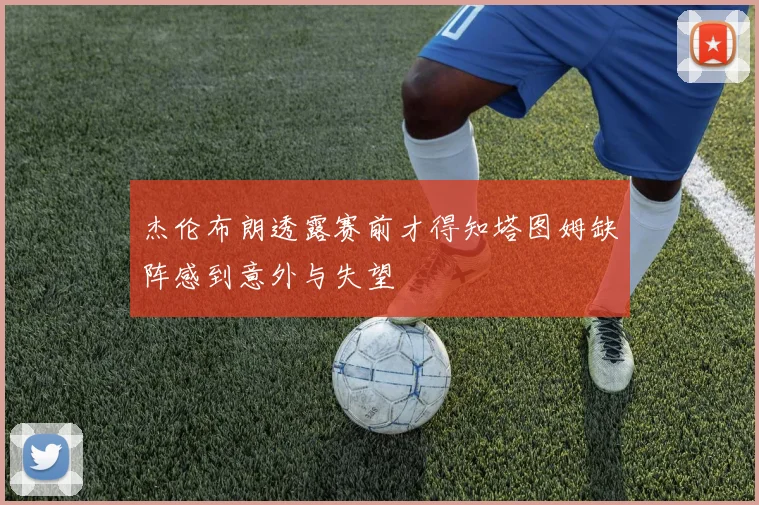 杰伦布朗透露赛前才得知塔图姆缺阵感到意外与失望