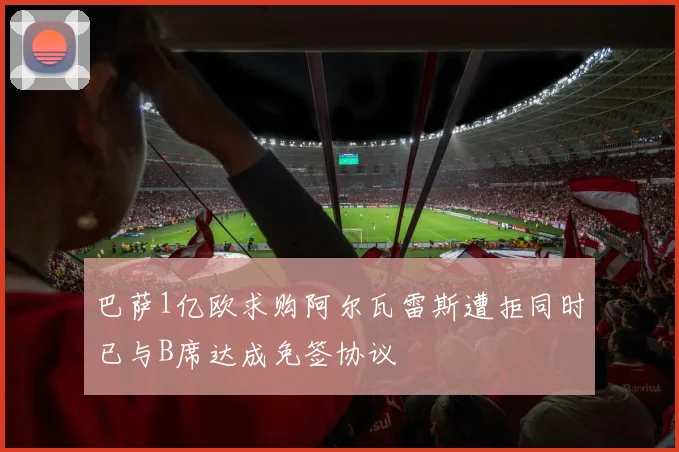 巴萨1亿欧求购阿尔瓦雷斯遭拒同时已与B席达成免签协议