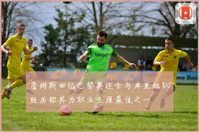 詹姆斯回忆巴黎奥运会与库里组队经历称其为职业生涯最佳之一