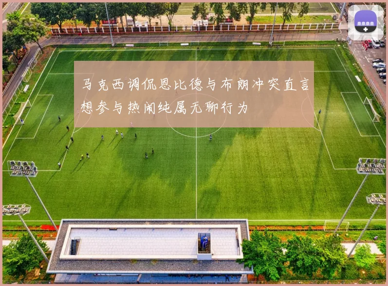 马克西调侃恩比德与布朗冲突直言想参与热闹纯属无聊行为