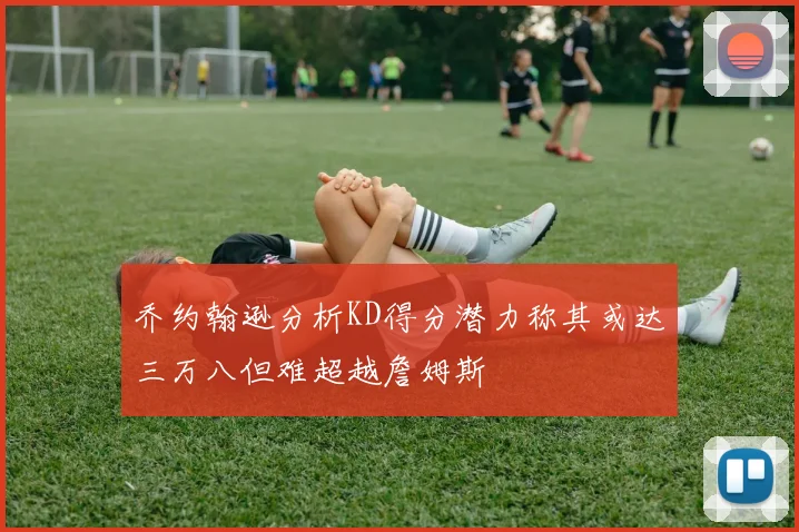 乔约翰逊分析KD得分潜力称其或达三万八但难超越詹姆斯